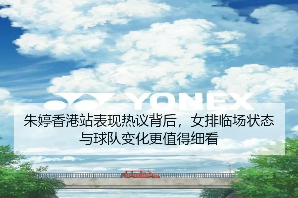 朱婷香港站表现热议背后，女排临场状态与球队变化更值得细看